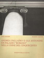 Andrea Palladio e gli Antonini: un palazzo «Romano» nella Udine del Cinquecento. Ediz. illustrata