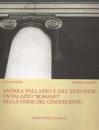 Andrea Palladio e gli Antonini: un palazzo «Romano» nella Udine del Cinquecento. Ediz. illustrata - Licia Asquini, Massimo Asquini - Libro Edizioni della Laguna 1997, Arte documento. Quaderni | Libraccio.it