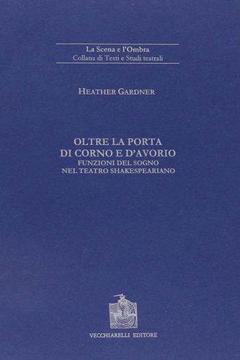 Oltre la porta di corno e d'avorio. Funzioni del sogno nel teatro shakespeariano - Heather Gardner - Libro Vecchiarelli 1997, La scena e l'ombra. Testi e studi teatr. | Libraccio.it