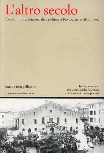 L' altro secolo. Cent'anni di storia sociale e politica a Portogruaro (1870-1970) - Imelde Rosa Pellegrini - Libro nuovadimensione 2001, Studi, idee e documenti | Libraccio.it