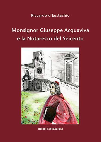 Monsignor Giuseppe Acquaviva e la Notaresco del Seicento - Riccardo D'Eustachio - Libro Ricerche&Redazioni 2018 | Libraccio.it
