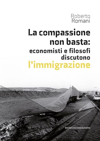 La compassione non basta: economisti e filosofi discutono l'immigrazione - Roberto Romani - Libro Ricerche&Redazioni 2024, I quaderni di Scienze Politiche | Libraccio.it