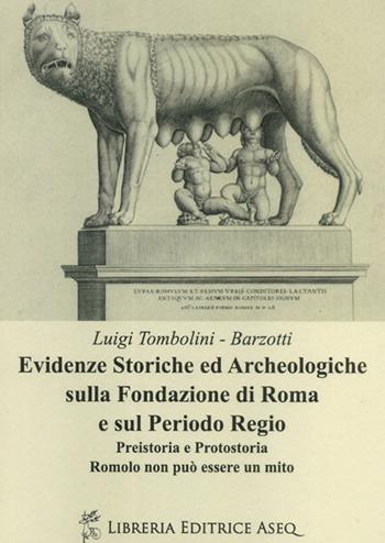 Evidenze storiche ed archeologiche sulla fondazione di Roma e sul periodo regio. Preistoria e protostoria. Romolo non può essere un mito - Luigi Tombolini Barzotti - Libro Libreria Editrice ASEQ 2016 | Libraccio.it
