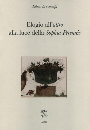 Elogio all'altro alla luce della Sophia Perennis - Eduardo Ciampi - Libro Libreria Editrice ASEQ 2018, Philosophia Perennis | Libraccio.it