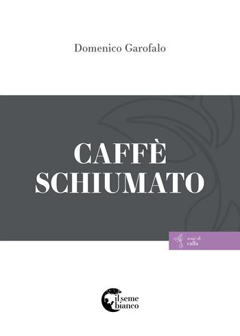 Caffè schiumato - Domenico Garofalo - Libro Il Seme Bianco 2017, Semi di calla | Libraccio.it