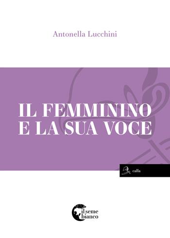 Il femminino e la sua voce - Antonella Lucchini - Libro Il Seme Bianco 2017, Calla | Libraccio.it