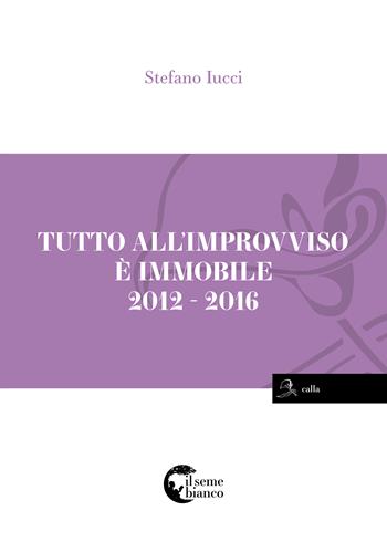 Tutto all'improvviso è immobile - Stefano Iucci - Libro Il Seme Bianco 2017, Calla | Libraccio.it