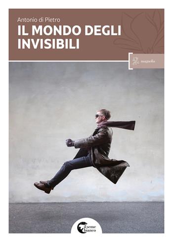 Il mondo degli invisibili - Antonio Di Pietro - Libro Il Seme Bianco 2017, Magnolia | Libraccio.it