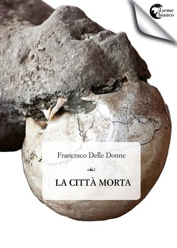 La città morta - Francesco Delle Donne - Libro Il Seme Bianco 2017, Magnolia | Libraccio.it