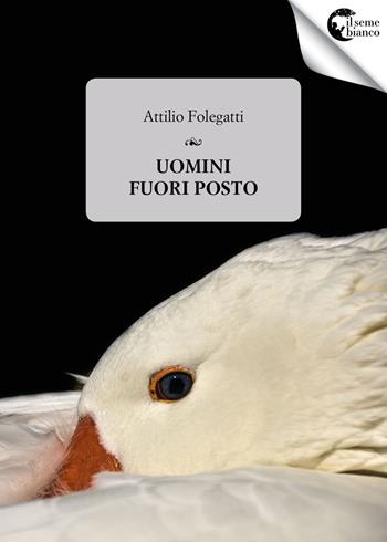 Uomini fuori posto - Attilio Folegatti - Libro Il Seme Bianco 2018, Magnolia | Libraccio.it