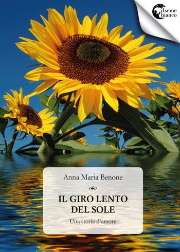 Il giro lento del sole. Una storia d'amore - Anna Maria Benone - Libro Il Seme Bianco 2017, Magnolia | Libraccio.it