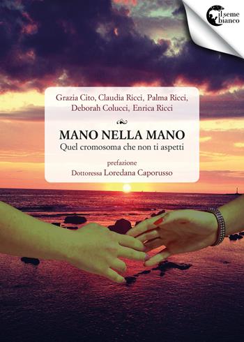 Mano nella mano. Quel cromosoma che non ti aspetti - Grazia Cito, Claudia Ricci, Palma Ricci - Libro Il Seme Bianco 2017, Biancospino | Libraccio.it