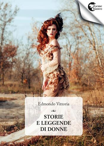 Storie e leggende di donne - Edmondo Vittoria - Libro Il Seme Bianco 2017 | Libraccio.it