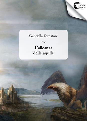 L'alleanza delle aquile - Gabriella Tornatore - Libro Il Seme Bianco 2018, Ranuncolo | Libraccio.it