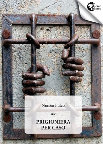 Una prigioniera per caso - Nunzia Fulco - Libro Il Seme Bianco 2018, Magnolia | Libraccio.it