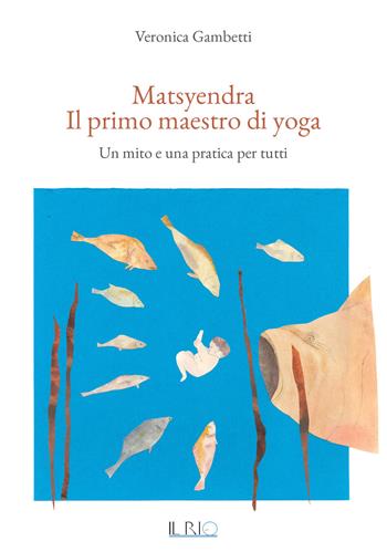 Matsyendra. Il primo maestro di yoga. Un mito e una pratica per tutti - Veronica Gambetti - Libro Il Rio 2017 | Libraccio.it