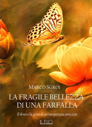 La fragile bellezza di una farfalla. Il dono e la gioia di un'inaspettata amicizia - Marco Sgroi - Libro Il Rio 2018 | Libraccio.it