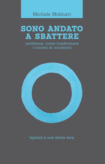 Sono andato a sbattere. Resilienza: come trasformare i traumi in occasioni. Ispirato a una storia vera - Michele Molinari - Libro Il Rio 2018 | Libraccio.it