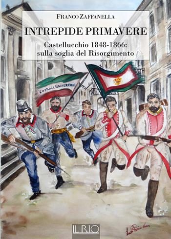 Intrepide primavere. Castellucchio 1848-1866: sulla soglia del Risorgimento - Franco Zaffanella - Libro Il Rio 2019 | Libraccio.it