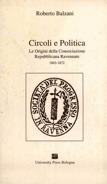 Circoli e politica. Le origini della Consociazione repubblicana ravennate 1863-1872 - Roberto Balzani - Libro Editrice Il Nuovo Diario Messaggero 1993 | Libraccio.it