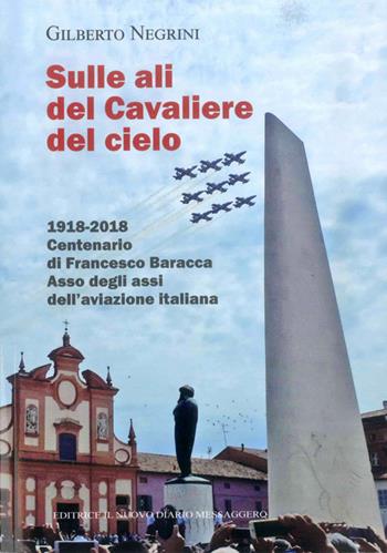 Sulle ali del cavaliere del cielo. 1918-2018 Centenario di Francesco Baracca asso degli assi dell'aviazione italiana - Gilberto Negrini - Libro Editrice Il Nuovo Diario Messaggero 2018 | Libraccio.it