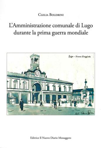 L' amministrazione comunale di Lugo durante la prima guerra mondiale - Clelia Boldrini - Libro Editrice Il Nuovo Diario Messaggero 2019 | Libraccio.it