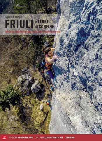 Friuli e terre di confine. Falesie del Friuli Venezia Giulia e delle terre confinanti di Slovenia - Daniele Bucco - Libro Versante Sud 2020, Luoghi verticali | Libraccio.it