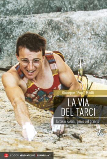 La via del Tarci. Tarcisio Fazzini, genio del granito - Giuseppe Popi Miotti - Libro Versante Sud 2020, I rampicanti | Libraccio.it