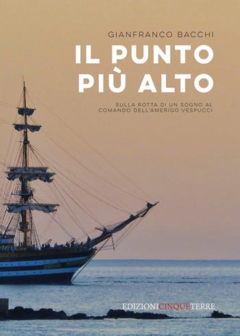 Il punto più alto. Sulla rotta di un sogno al comando dell'Amerigo Vespucci - Gianfranco Bacchi - Libro Edizioni Cinque Terre 2021, Illustrati | Libraccio.it