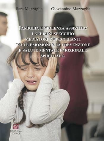 Famiglia e violenza assistita: i neuroni specchio mediatori rispecchianti delle emozioni e la prevenzione e salute mentale emozionale spirituale - Sara Mazzaglia, Giovannino Mazzaglia - Libro Morphema Editrice 2018, Benessere Spirituale-Sociale | Libraccio.it