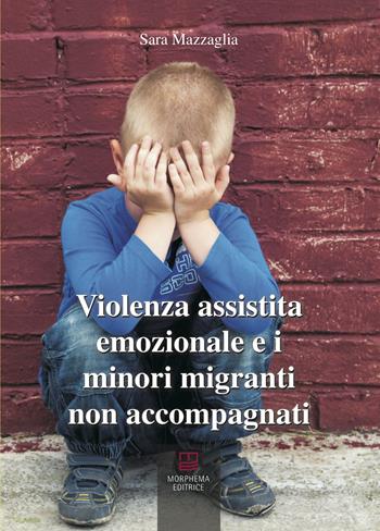 Violenza assistita emozionale e i minori migranti non accompagnati - Sara Mazzaglia - Libro Morphema Editrice 2019, Benessere Spirituale-Sociale | Libraccio.it