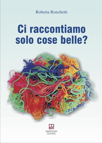 Ci raccontiamo solo cose belle? - Roberta Ronchetti - Libro Morphema Editrice 2020, Benessere Spirituale-Sociale | Libraccio.it