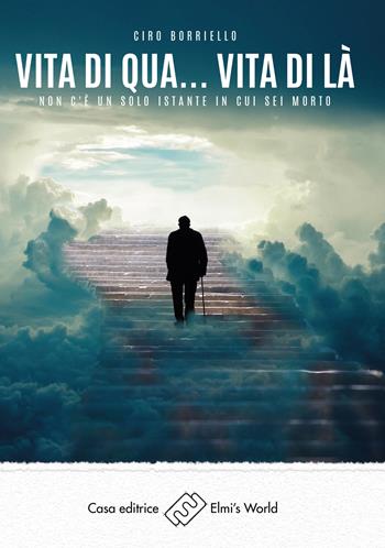 Vita di qua... vita di là. Non c'è un solo istante in cui sei morto - Ciro Borriello - Libro Elmi's World 2022 | Libraccio.it