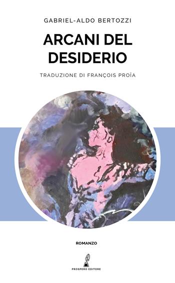 Arcani del desiderio - Gabriel Aldo Bertozzi - Libro Prospero Editore 2018, Prospero romanzi | Libraccio.it