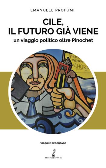 Cile, il futuro già viene. Un viaggio politico oltre Pinochet - Emanuele Profumi - Libro Prospero Editore 2020 | Libraccio.it