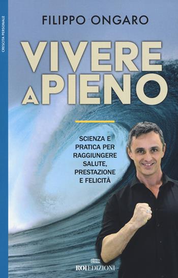 Vivere a pieno. Scienza e pratica per raggiungere salute, prestazione e felicità - Filippo Ongaro - Libro ROI edizioni 2017, Crescita personale | Libraccio.it