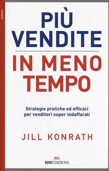 Più vendite in meno tempo. Strategie pratiche ed efficaci per venditori super indaffarati - Jill Konrath - Libro ROI edizioni 2017, Business | Libraccio.it