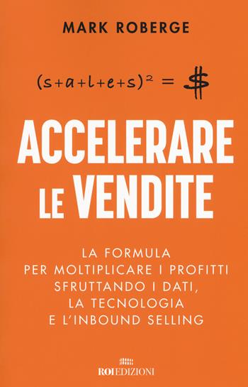 Accelerare le vendite. La formula per moltiplicare i profitti sfruttando i dati, la tecnologia e l'inbound selling - Mark Roberge - Libro ROI edizioni 2018, Business | Libraccio.it