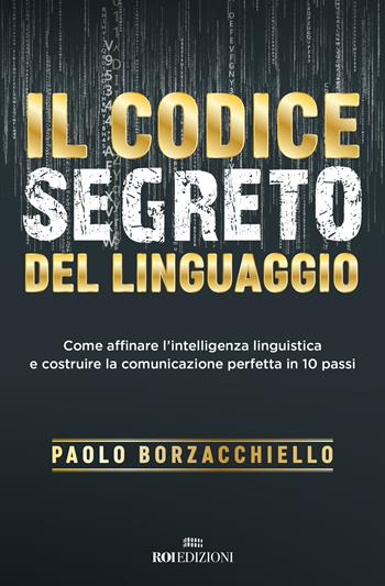 Il codice segreto del linguaggio. Come affinare l'intelligenza linguistica e costruire la comunicazione perfetta in 10 passi - Paolo Borzacchiello - Libro ROI edizioni 2019, Business | Libraccio.it