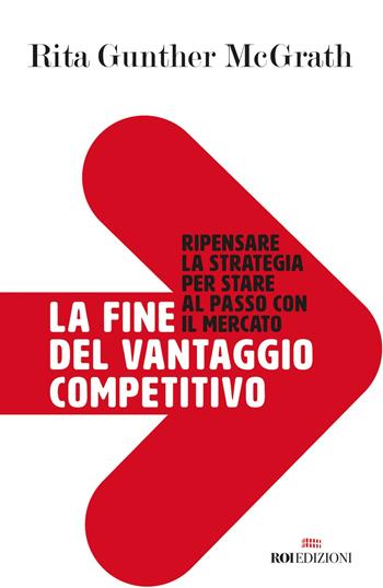 La fine del vantaggio competitivo. Ripensare la strategia per stare al passo con il mercato - Rita Gunther McGrath - Libro ROI edizioni 2019, Business | Libraccio.it