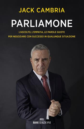 Parliamone. L'ascolto, l'empatia, le parole giuste per negoziare con successo in qualunque situazione - Jack Cambria - Libro ROI edizioni 2019, Business | Libraccio.it