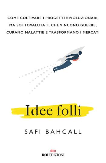 Idee folli. Come coltivare i progetti rivoluzionari, ma sottovalutati, che vincono guerre, curano malattie e trasformano i mercati - Safi Bahcall - Libro ROI edizioni 2019, Business | Libraccio.it