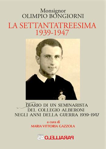 La settantatreesima 1939-1947. Diario di un seminarista del collegio Alberoni negli anni della guerra 1939-1947 - Olimpio Bongiorni - Libro Parallelo45 Edizioni 2017, Secondo millennio | Libraccio.it