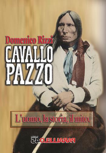 Cavallo Pazzo. L'uomo, la storia, il mito - Domenico Rizzi - Libro Parallelo45 Edizioni 2023, Sei colpi | Libraccio.it