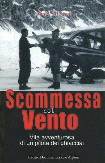 Scommessa col vento. Vita avventurosa di un pilota dei ghiacciai - James Greiner - Libro CDA & VIVALDA 2002, Le tracce | Libraccio.it