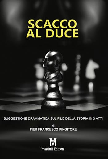 Scacco al Duce. Suggestione drammatica sul filo della storia in 3 atti - Pier Francesco Pingitore - Libro Masciulli Edizioni 2017, Teatro | Libraccio.it