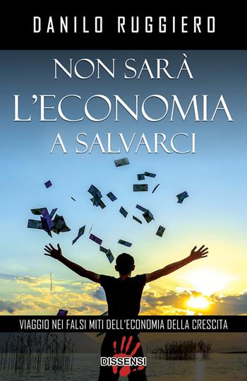 Non sarà l'economia a salvarci. Viaggio nei falsi miti dell'economia della crescita - Danilo Ruggiero - Libro Dissensi 2017 | Libraccio.it