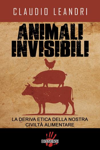 Animali invisibili. La deriva etica della nostra civiltà alimentare - Claudio Leandri - Libro Dissensi 2017 | Libraccio.it