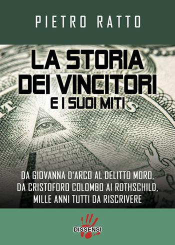 La storia dei vincitori e i suoi miti. Da Giovanna D'Arco al delitto Moro, da Cristoforo Colombo ai Rothschild, mille anni tutti da riscrivere - Pietro Ratto - Libro Dissensi 2018 | Libraccio.it