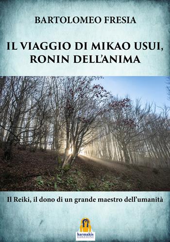 Il viaggio di Mikao Usui, Ronin dell'anima. Il Reiki, il dono di un grande maestro dell'umanità - Bartolomeo Fresia - Libro Harmakis 2019 | Libraccio.it